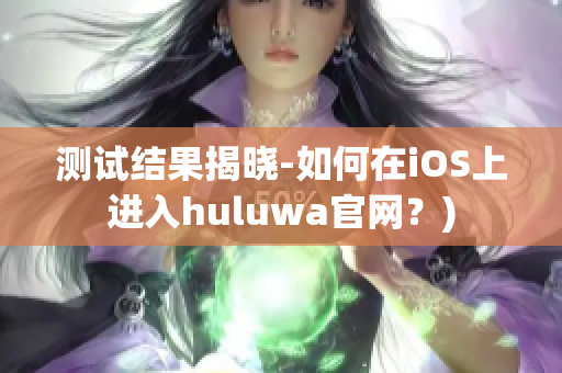 测试结果揭晓-如何在iOS上进入huluwa官网？)