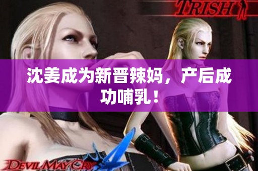 沈姜成为新晋辣妈，产后成功哺乳！