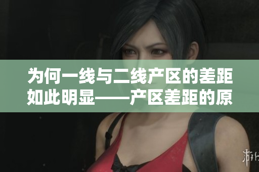 为何一线与二线产区的差距如此明显——产区差距的原因