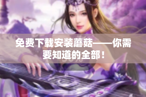 免费下载安装蘑菇——你需要知道的全部！
