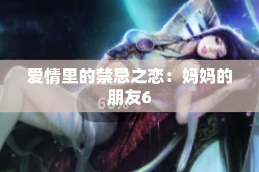 爱情里的禁忌之恋：妈妈的朋友6