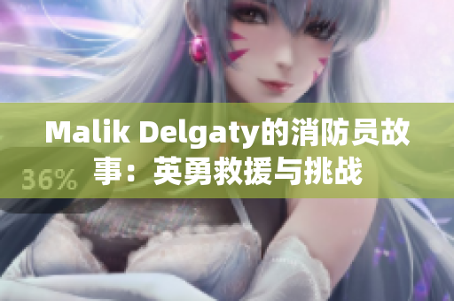 Malik Delgaty的消防员故事：英勇救援与挑战
