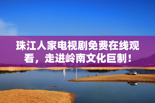 珠江人家电视剧免费在线观看，走进岭南文化巨制！