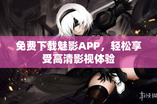 免费下载魅影APP，轻松享受高清影视体验