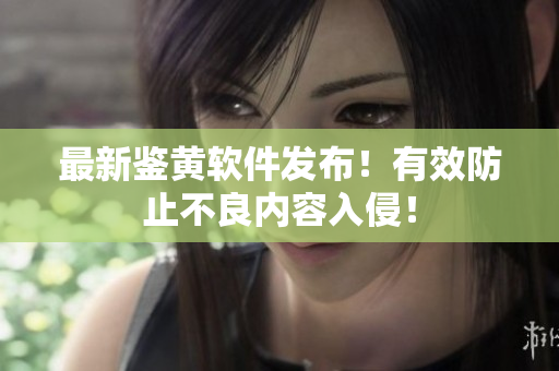 最新鉴黄软件发布！有效防止不良内容入侵！