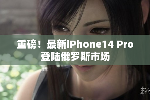 重磅！最新iPhone14 Pro登陆俄罗斯市场