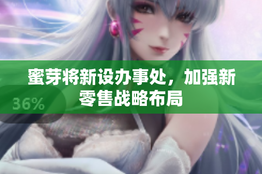 蜜芽将新设办事处，加强新零售战略布局