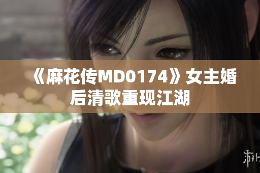 《麻花传MD0174》女主婚后清歌重现江湖