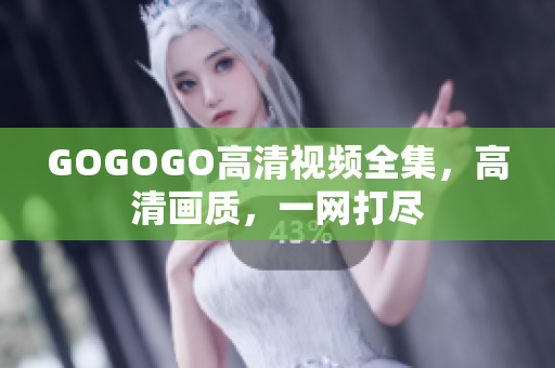 GOGOGO高清视频全集，高清画质，一网打尽