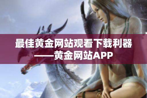 最佳黄金网站观看下载利器——黄金网站APP