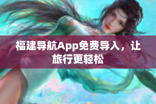 福建导航App免费导入，让旅行更轻松