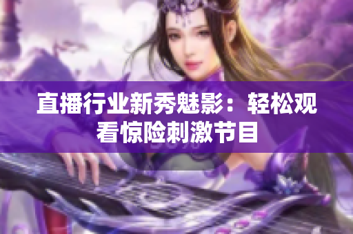 直播行业新秀魅影：轻松观看惊险刺激节目