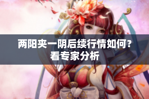 两阳夹一阴后续行情如何？看专家分析