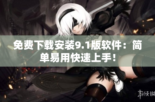 免费下载安装9.1版软件：简单易用快速上手！