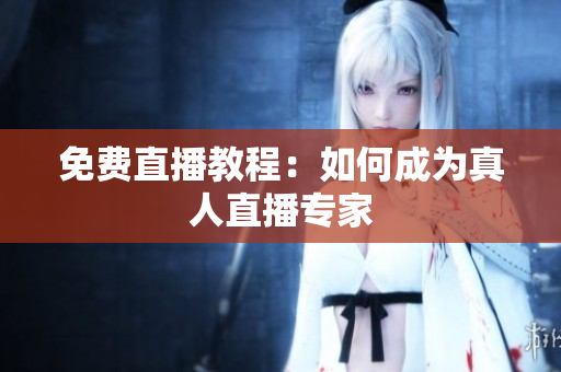 免费直播教程：如何成为真人直播专家