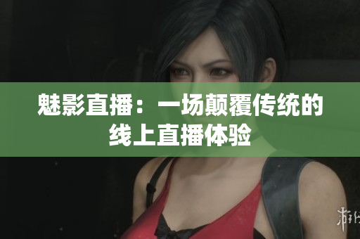 魅影直播：一场颠覆传统的线上直播体验