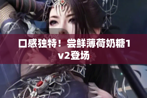 口感独特！尝鲜薄荷奶糖1v2登场
