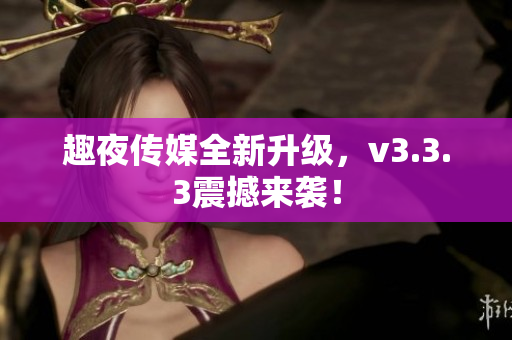 趣夜传媒全新升级，v3.3.3震撼来袭！