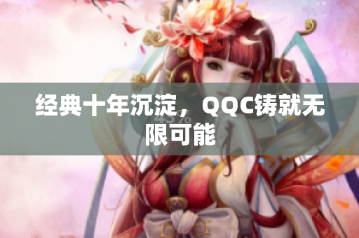 经典十年沉淀，QQC铸就无限可能