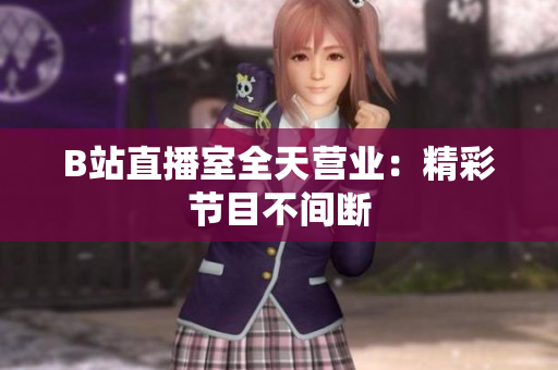 B站直播室全天营业：精彩节目不间断