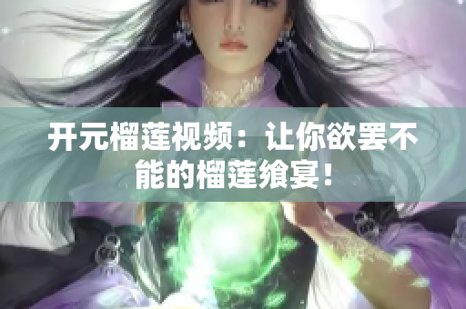 开元榴莲视频：让你欲罢不能的榴莲飨宴！