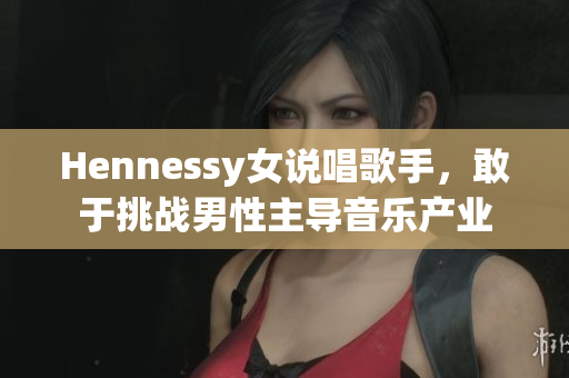 Hennessy女说唱歌手，敢于挑战男性主导音乐产业