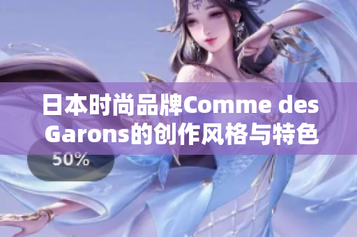 日本时尚品牌Comme des Garons的创作风格与特色