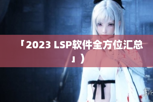 「2023 LSP软件全方位汇总」)