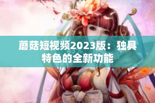 蘑菇短视频2023版：独具特色的全新功能