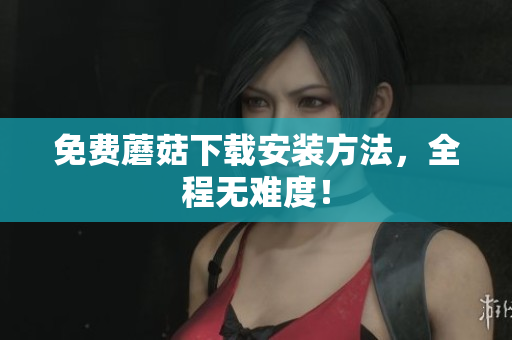 免费蘑菇下载安装方法，全程无难度！