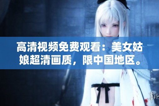 高清视频免费观看：美女姑娘超清画质，限中国地区。