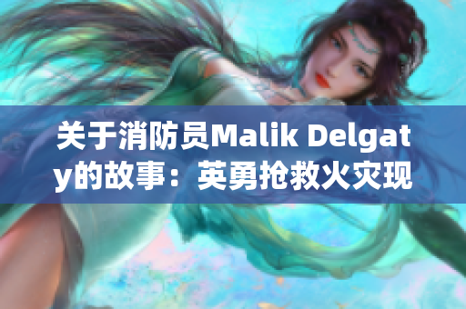 关于消防员Malik Delgaty的故事：英勇抢救火灾现场