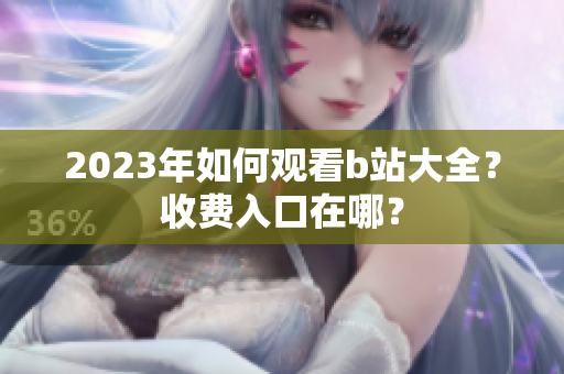 2023年如何观看b站大全？收费入口在哪？