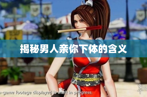 揭秘男人亲你下体的含义