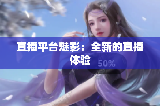 直播平台魅影：全新的直播体验