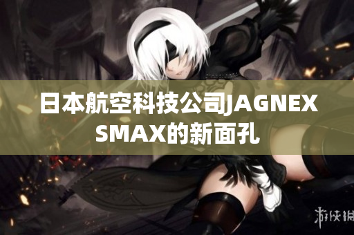 日本航空科技公司JAGNEXSMAX的新面孔