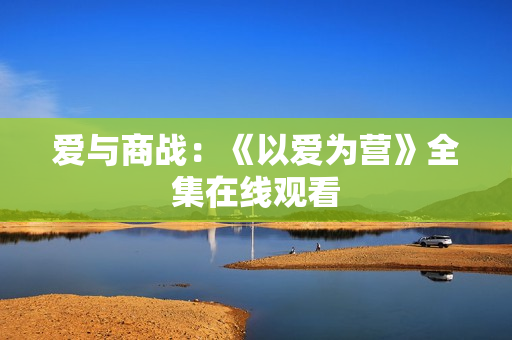 爱与商战：《以爱为营》全集在线观看