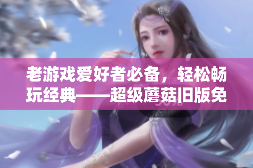 老游戏爱好者必备，轻松畅玩经典——超级蘑菇旧版免费下载