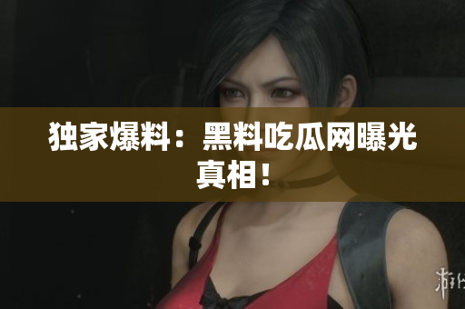 独家爆料：黑料吃瓜网曝光真相！