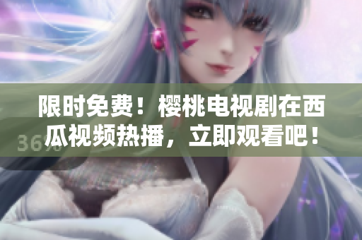 限时免费！樱桃电视剧在西瓜视频热播，立即观看吧！