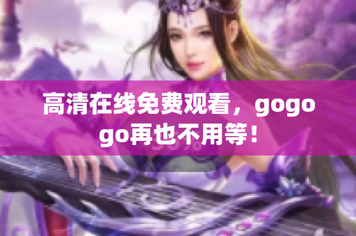 高清在线免费观看，gogogo再也不用等！