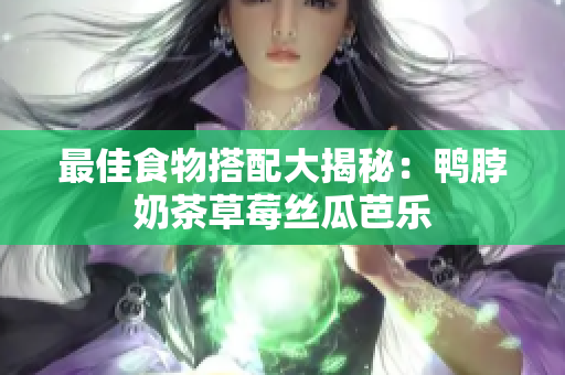 最佳食物搭配大揭秘：鸭脖奶茶草莓丝瓜芭乐