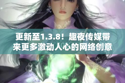 更新至1.3.8！趣夜传媒带来更多激动人心的网络创意！
