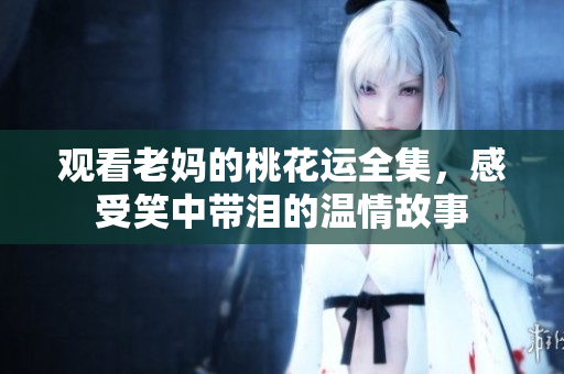 观看老妈的桃花运全集，感受笑中带泪的温情故事
