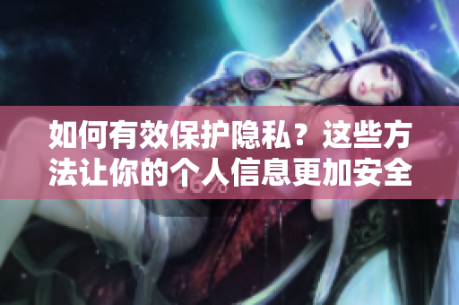 如何有效保护隐私？这些方法让你的个人信息更加安全！