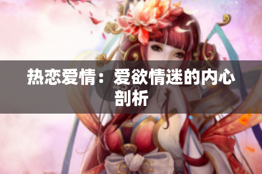 热恋爱情：爱欲情迷的内心剖析