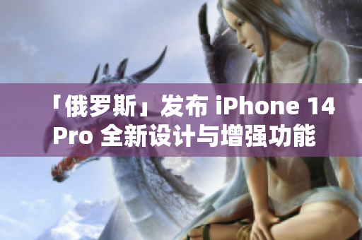 「俄罗斯」发布 iPhone 14 Pro 全新设计与增强功能