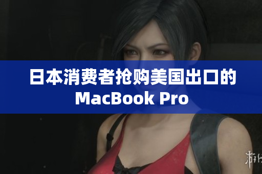 日本消费者抢购美国出口的MacBook Pro