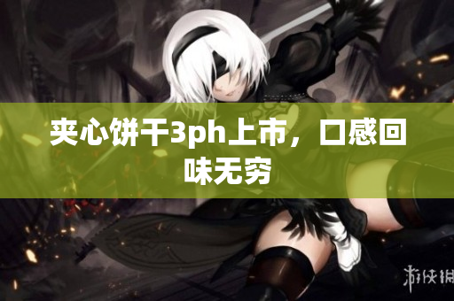 夹心饼干3ph上市，口感回味无穷