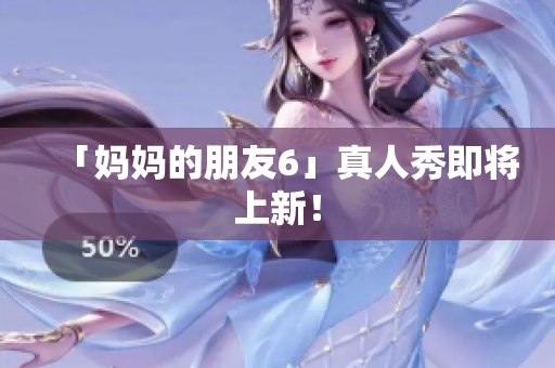 「妈妈的朋友6」真人秀即将上新！